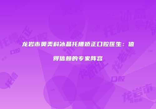龙岩市奥美科冰晶托槽矫正口腔医生：值得信赖的专家阵容