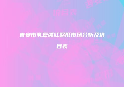 吉安市乳晕漂红整形市场分析及价目表
