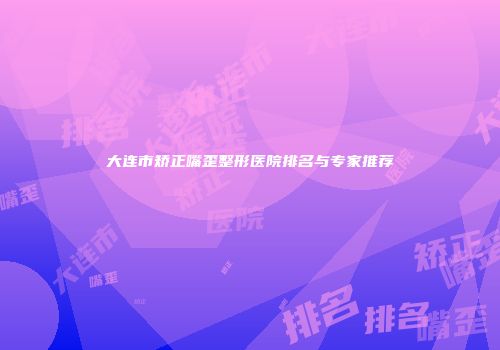 大连市矫正嘴歪整形医院排名与专家推荐