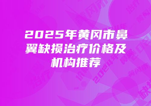 2025年黄冈市鼻翼缺损治疗价格及机构推荐