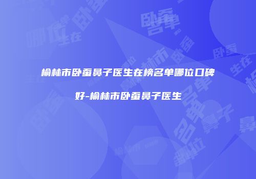 榆林市卧蚕鼻子医生在榜名单哪位口碑好-榆林市卧蚕鼻子医生