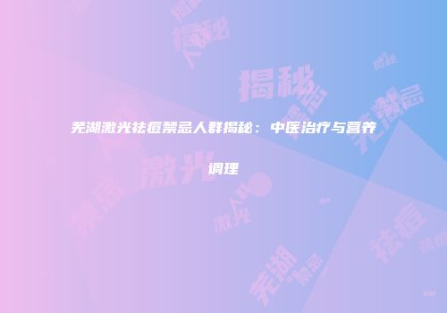 芜湖激光祛痘禁忌人群揭秘：中医治疗与营养调理