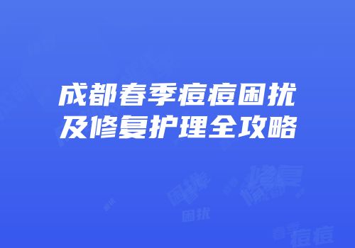 成都春季痘痘困扰及修复护理全攻略
