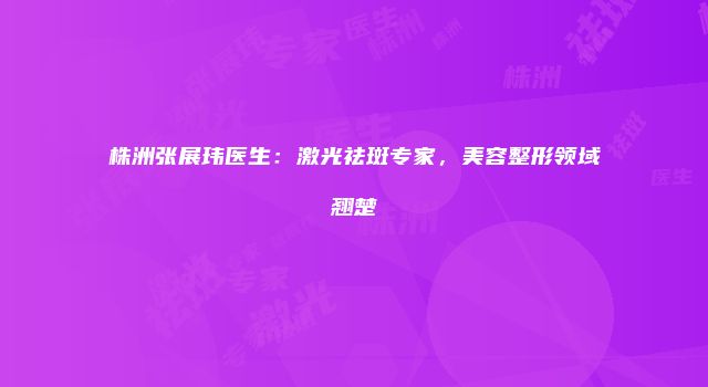 株洲张展玮医生：激光祛斑专家，美容整形领域翘楚
