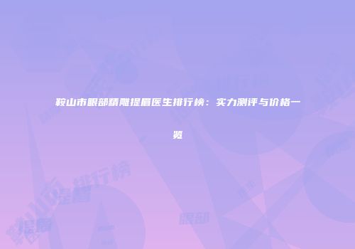 鞍山市眼部精雕提眉医生排行榜：实力测评与价格一览