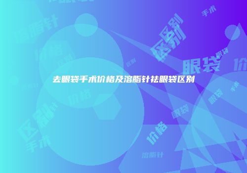 去眼袋手术价格及溶脂针祛眼袋区别