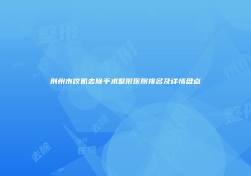 荆州市咬肌去除手术整形医院排名及详情盘点