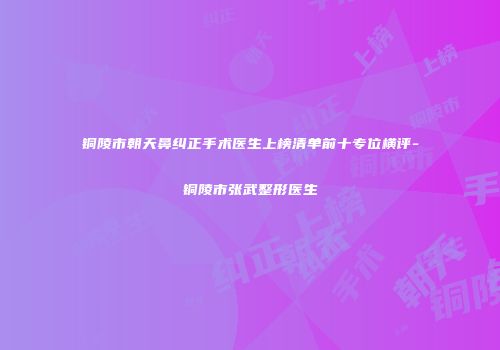 铜陵市朝天鼻纠正手术医生上榜清单前十专位横评-铜陵市张武整形医生