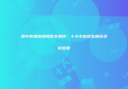 晋中市腮帮削骨医生测评：十大专业医生推荐及价目表