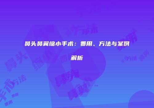 鼻头鼻翼缩小手术：费用、方法与案例解析