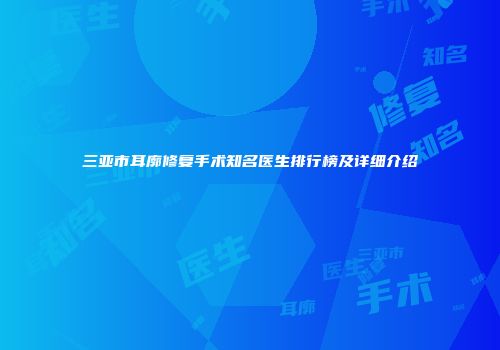 三亚市耳廓修复手术知名医生排行榜及详细介绍