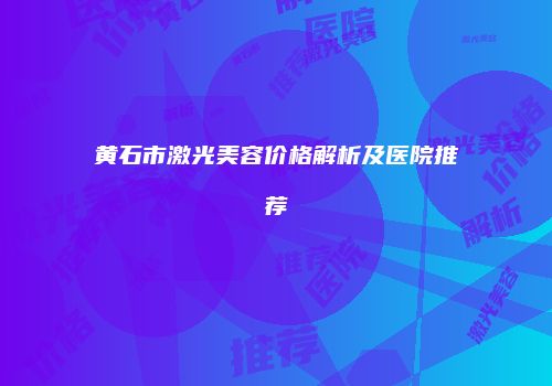 黄石市激光美容价格解析及医院推荐