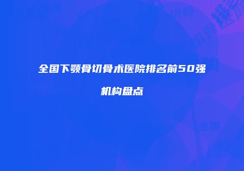 全国下颚骨切骨术医院排名前50强机构盘点