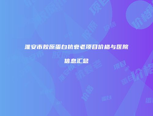 淮安市胶原蛋白抗衰老项目价格与医院信息汇总