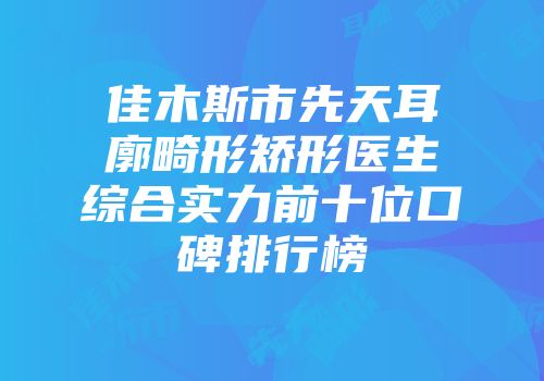 佳木斯市先天耳廓畸形矫形医生综合实力前十位口碑排行榜