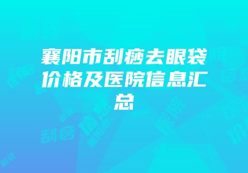 襄阳市刮痧去眼袋价格及医院信息汇总