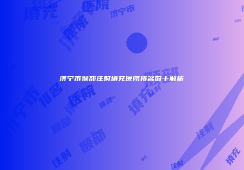 济宁市颞部注射填充医院排名前十解析