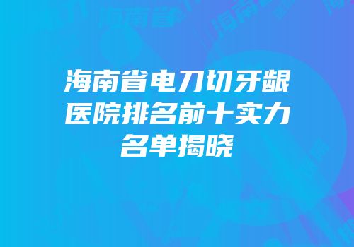 海南省电刀切牙龈医院排名前十实力名单揭晓