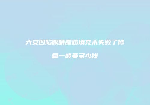 六安凹陷眼睛脂肪填充术失败了修复一般要多少钱