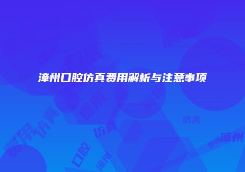 漳州口腔仿真费用解析与注意事项