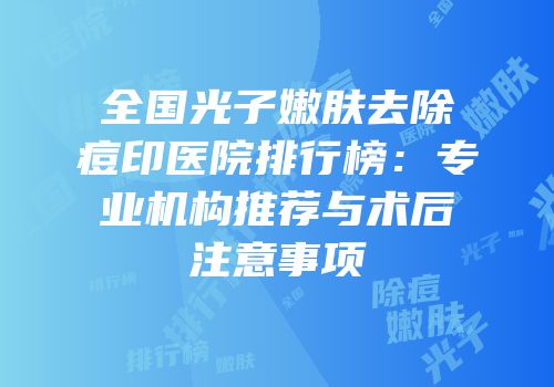 全国光子嫩肤去除痘印医院排行榜：专业机构推荐与术后注意事项