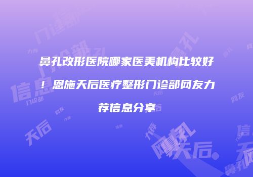 鼻孔改形医院哪家医美机构比较好！恩施天后医疗整形门诊部网友力荐信息分享