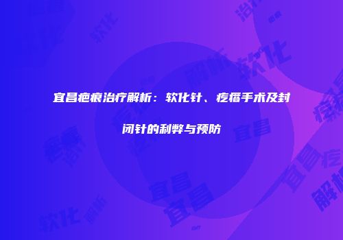 宜昌疤痕治疗解析：软化针、疙瘩手术及封闭针的利弊与预防