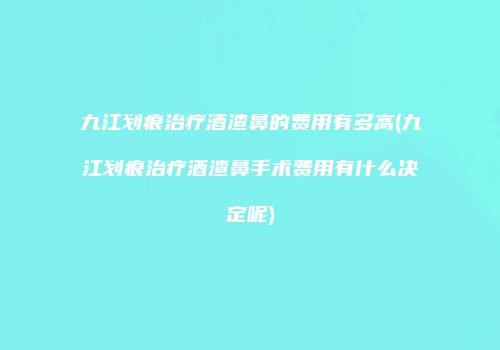 九江划痕治疗酒渣鼻的费用有多高(九江划痕治疗酒渣鼻手术费用有什么决定呢)