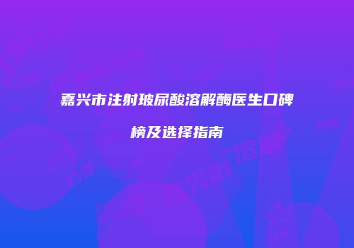 嘉兴市注射玻尿酸溶解酶医生口碑榜及选择指南