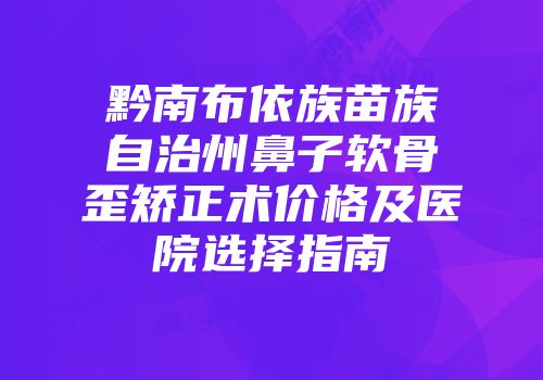 黔南布依族苗族自治州鼻子软骨歪矫正术价格及医院选择指南