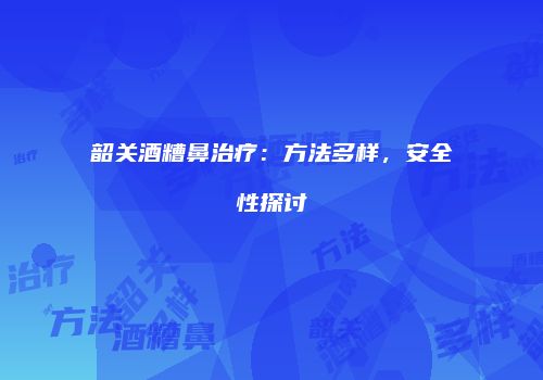 韶关酒糟鼻治疗：方法多样，安全性探讨