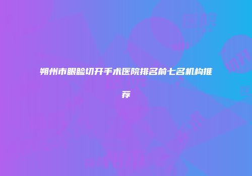 朔州市眼睑切开手术医院排名前七名机构推荐