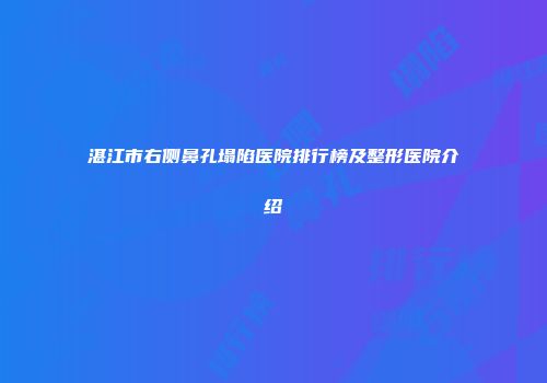 湛江市右侧鼻孔塌陷医院排行榜及整形医院介绍