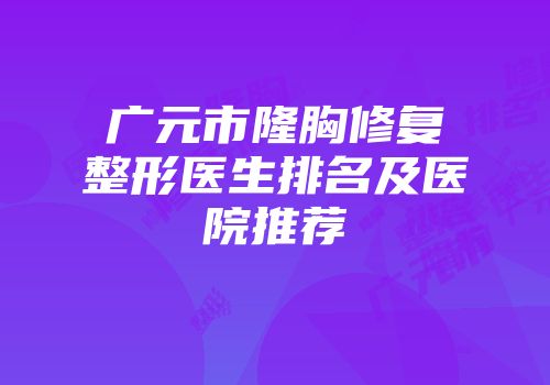 广元市隆胸修复整形医生排名及医院推荐