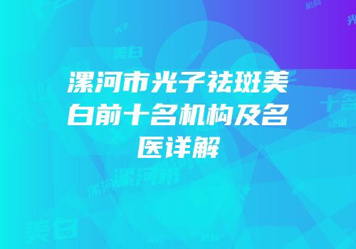 漯河市光子祛斑美白前十名机构及名医详解