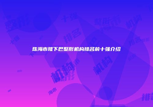 珠海市隆下巴整形机构排名前十强介绍