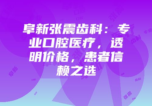 阜新张震齿科：专业口腔医疗，透明价格，患者信赖之选
