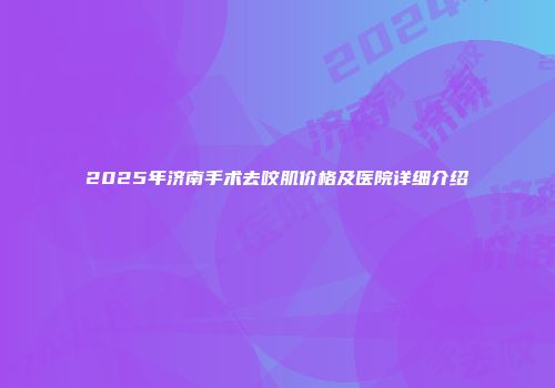2025年济南手术去咬肌价格及医院详细介绍