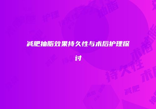 减肥抽脂效果持久性与术后护理探讨