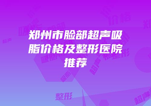 郑州市脸部超声吸脂价格及整形医院推荐
