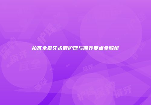 拉瓦全瓷牙术后护理与保养要点全解析
