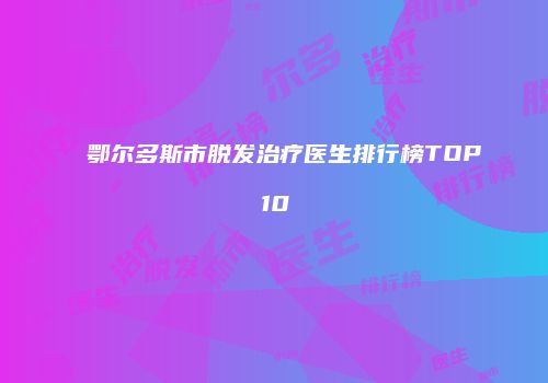 鄂尔多斯市脱发治疗医生排行榜TOP10