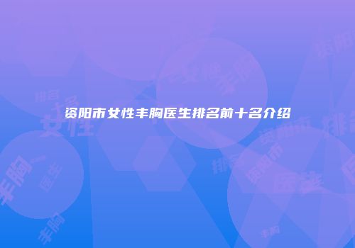 资阳市女性丰胸医生排名前十名介绍