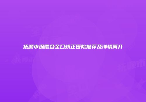 抚顺市深覆合全口矫正医院推荐及详情简介