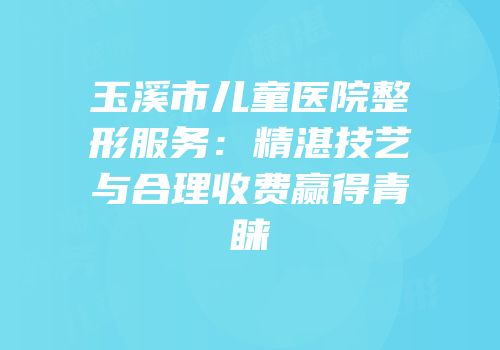 玉溪市儿童医院整形服务：精湛技艺与合理收费赢得青睐