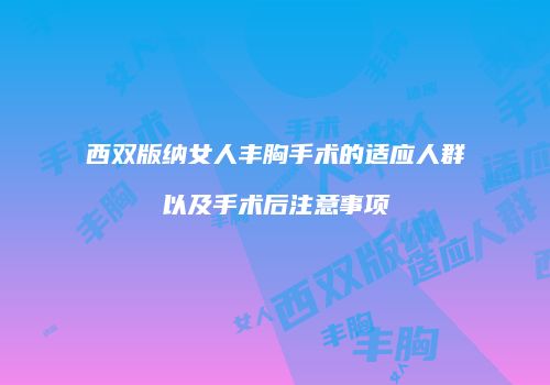 西双版纳女人丰胸手术的适应人群以及手术后注意事项