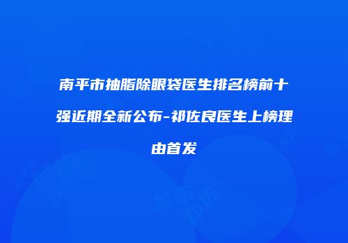 南平市抽脂除眼袋医生排名榜前十强近期全新公布-祁佐良医生上榜理由首发
