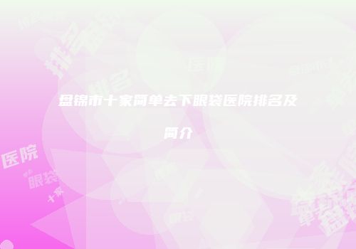 盘锦市十家简单去下眼袋医院排名及简介