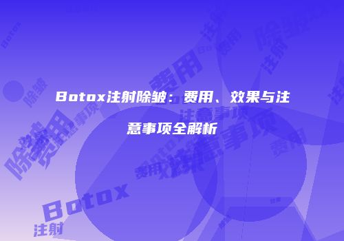 Botox注射除皱：费用、效果与注意事项全解析