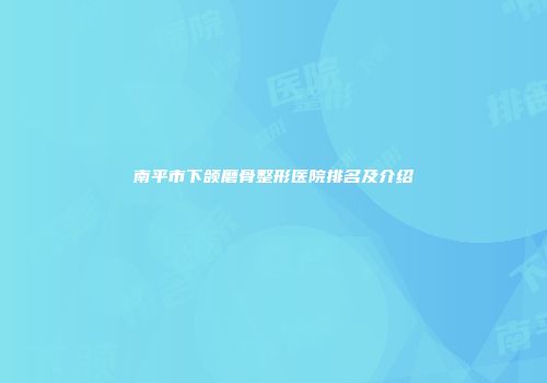 南平市下颌磨骨整形医院排名及介绍